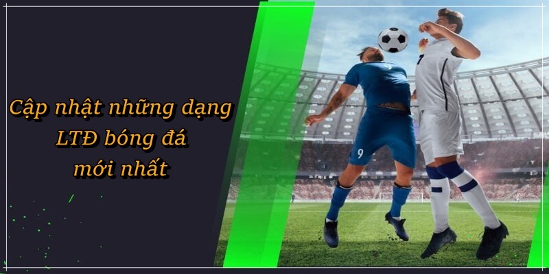 Cập nhật những dạng LTĐ bóng đá mới nhất