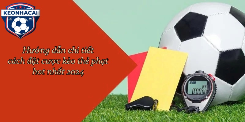 Hướng dẫn chi tiết cách đặt cược kèo thẻ phạt hot nhất 2024