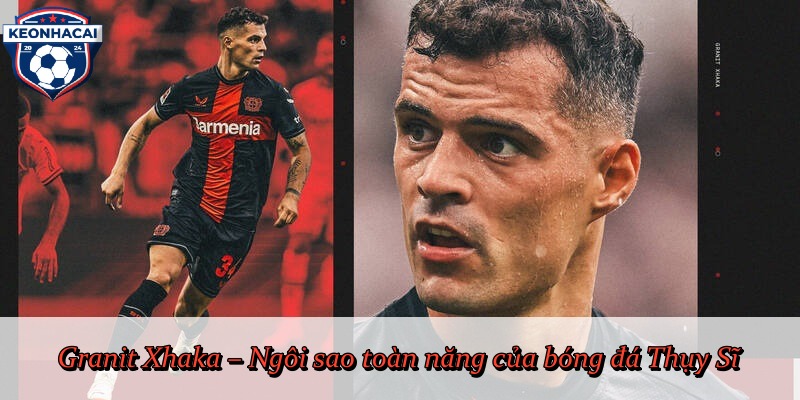 Granit Xhaka – Ngôi sao toàn năng của bóng đá Thụy Sĩ
