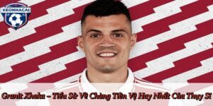 Granit Xhaka – Tiểu Sử Về Chàng Tiền Vệ Hay Nhất Của Thụy Sĩ