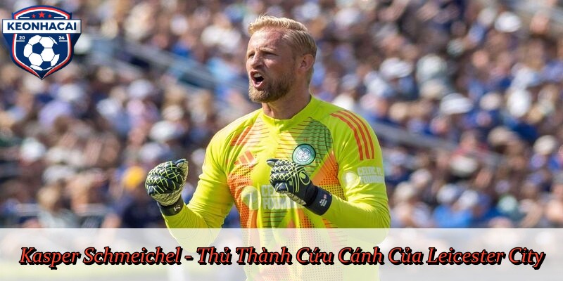 Kasper Schmeichel - Thủ Thành Cứu Cánh Của Leicester City