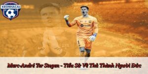 Marc-André Ter Stegen - Tiểu Sử Về Thủ Thành Người Đức